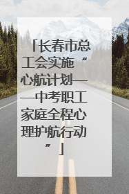 长春市总工会实施“心航计划——中考职工家庭全程心理护航行动”