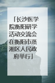 长沙医学院衡阳研学活动交流会在衡阳市蒸湘区人民政府举行