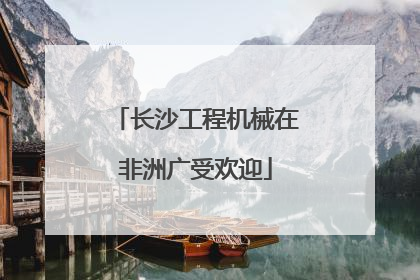 长沙工程机械在非洲广受欢迎