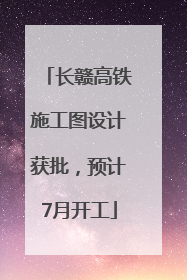 长赣高铁施工图设计获批，预计7月开工