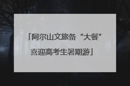 阿尔山文旅备“大餐” 喜迎高考生暑期游