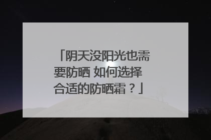 阴天没阳光也需要防晒 如何选择合适的防晒霜？