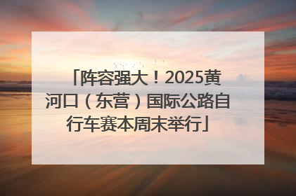 阵容强大！2025黄河口（东营）国际公路自行车赛本周末举行