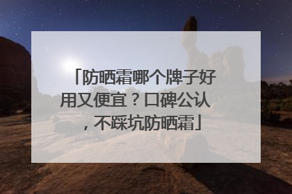 防晒霜哪个牌子好用又便宜？口碑公认，不踩坑防晒霜