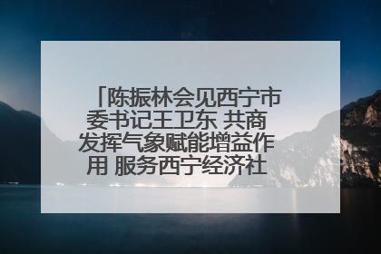 陈振林会见西宁市委书记王卫东 共商发挥气象赋能增益作用 服务西宁经济社会高质量发展