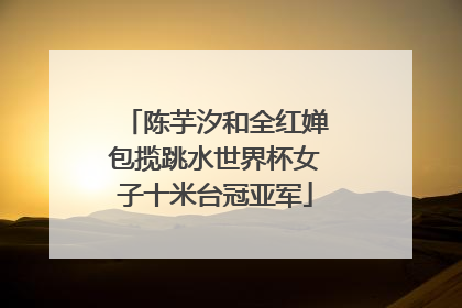 陈芋汐和全红婵包揽跳水世界杯女子十米台冠亚军