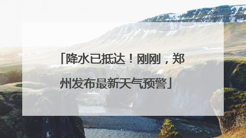 降水已抵达！刚刚，郑州发布最新天气预警