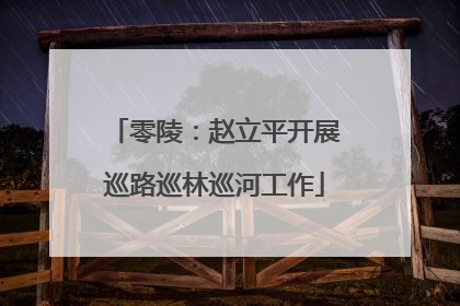 零陵：赵立平开展巡路巡林巡河工作