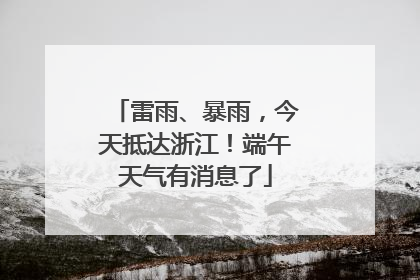 雷雨、暴雨，今天抵达浙江！端午天气有消息了