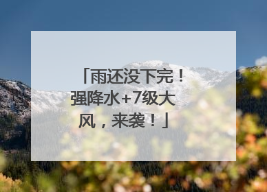 雨还没下完！强降水+7级大风，来袭！