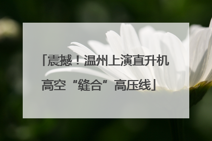 震撼！温州上演直升机高空“缝合”高压线