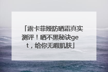 露卡菲娅防晒霜真实测评！晒不黑秘诀get，给你无暇肌肤