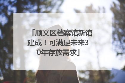 顺义区档案馆新馆建成！可满足未来30年存放需求