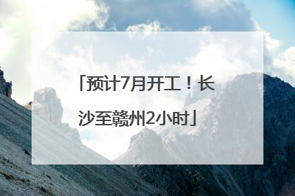 预计7月开工！长沙至赣州2小时
