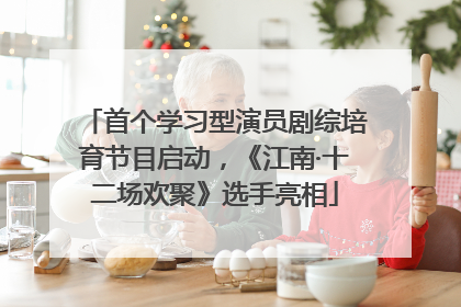 首个学习型演员剧综培育节目启动，《江南·十二场欢聚》选手亮相