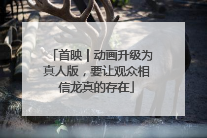 首映｜动画升级为真人版，要让观众相信龙真的存在
