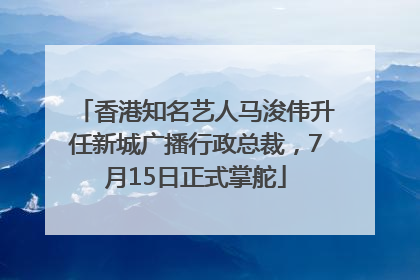香港知名艺人马浚伟升任新城广播行政总裁，7月15日正式掌舵