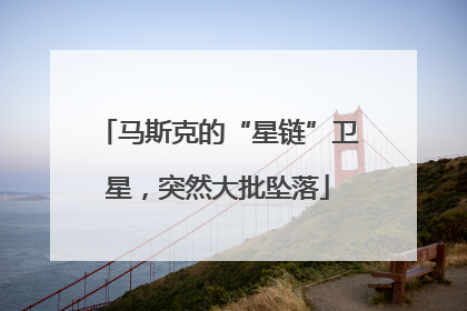 马斯克的“星链”卫星，突然大批坠落