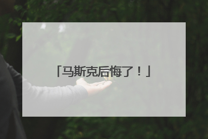 马斯克后悔了！
