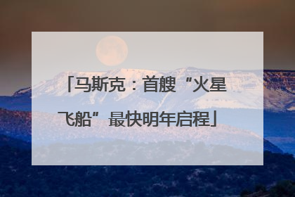 马斯克：首艘“火星飞船”最快明年启程