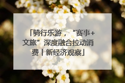 骑行乐游，“赛事+文旅”深度融合拉动消费丨新经济观察