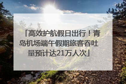 高效护航假日出行！青岛机场端午假期旅客吞吐量预计达21万人次