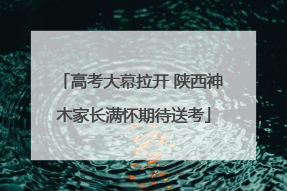 高考大幕拉开 陕西神木家长满怀期待送考