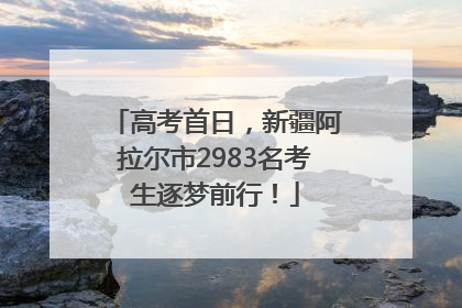 高考首日，新疆阿拉尔市2983名考生逐梦前行！