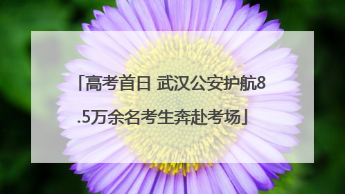 高考首日 武汉公安护航8.5万余名考生奔赴考场