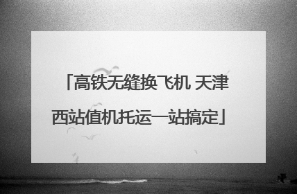 高铁无缝换飞机 天津西站值机托运一站搞定