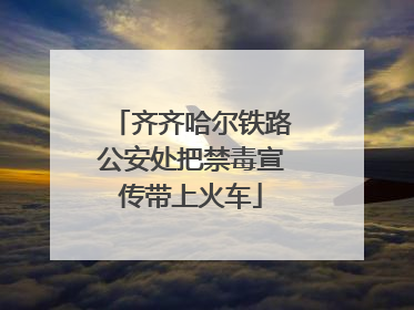 齐齐哈尔铁路公安处把禁毒宣传带上火车