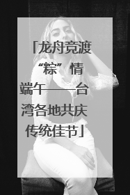 龙舟竞渡 “粽”情端午——台湾各地共庆传统佳节