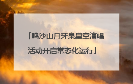 鸣沙山月牙泉星空演唱活动开启常态化运行