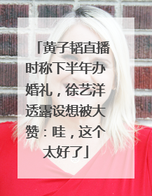 黄子韬直播时称下半年办婚礼，徐艺洋透露设想被大赞：哇，这个太好了