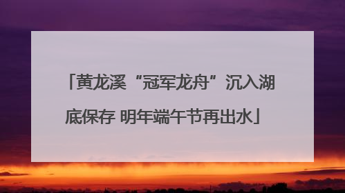 黄龙溪“冠军龙舟”沉入湖底保存 明年端午节再出水