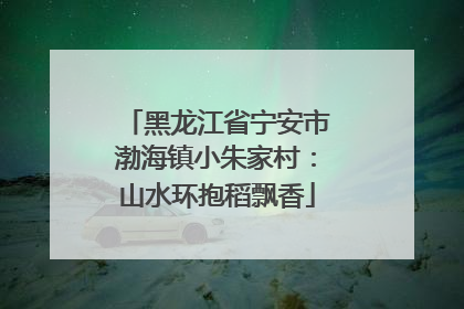 黑龙江省宁安市渤海镇小朱家村：山水环抱稻飘香