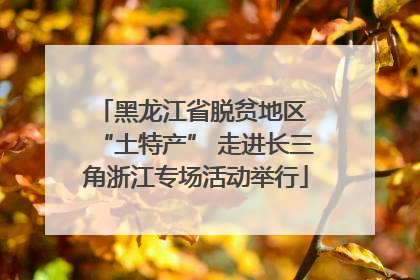黑龙江省脱贫地区 “土特产” 走进长三角浙江专场活动举行