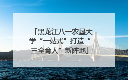 黑龙江八一农垦大学“一站式”打造“三全育人”新阵地
