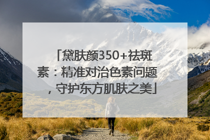 黛肤颜350+祛斑素：精准对治色素问题，守护东方肌肤之美
