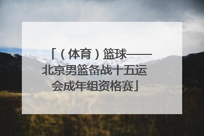 （体育）篮球——北京男篮备战十五运会成年组资格赛
