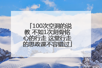 100次空洞的说教 不如1次刻骨铭心的行走 这堂行走的思政课不容错过