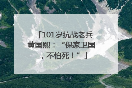 101岁抗战老兵黄国熙：“保家卫国，不怕死！”