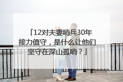 12对夫妻哨兵30年接力值守，是什么让他们坚守在深山孤哨？