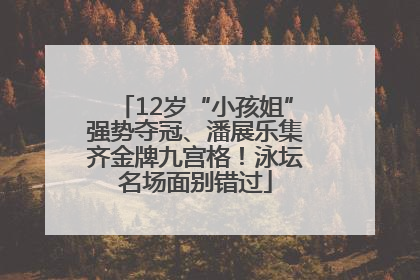 12岁“小孩姐”强势夺冠、潘展乐集齐金牌九宫格！泳坛名场面别错过