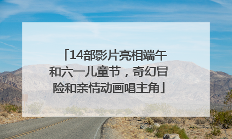 14部影片亮相端午和六一儿童节，奇幻冒险和亲情动画唱主角