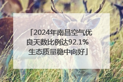 2024年南昌空气优良天数比例达92.1% 生态质量稳中向好