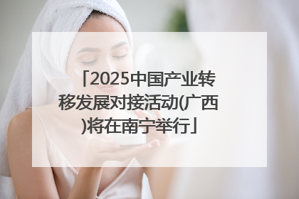 2025中国产业转移发展对接活动(广西)将在南宁举行