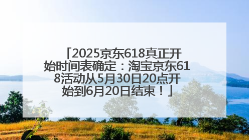 2025京东618真正开始时间表确定：淘宝京东618活动从5月30日20点开始到6月20日结束！