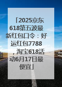 2025京东618第五波最新红包口令：好运红包7788，淘宝618活动6月17日最便宜