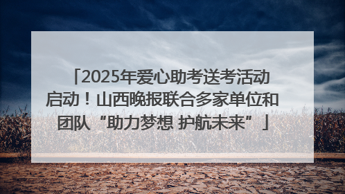 2025年爱心助考送考活动启动！山西晚报联合多家单位和团队“助力梦想 护航未来”